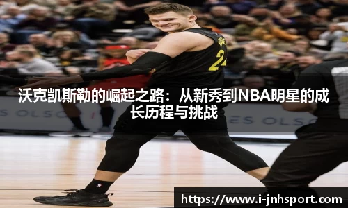 沃克凯斯勒的崛起之路：从新秀到NBA明星的成长历程与挑战