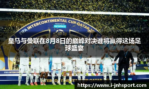 皇马与曼联在8月8日的巅峰对决谁将赢得这场足球盛宴