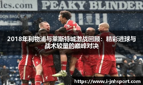 2018年利物浦与莱斯特城激战回顾：精彩进球与战术较量的巅峰对决